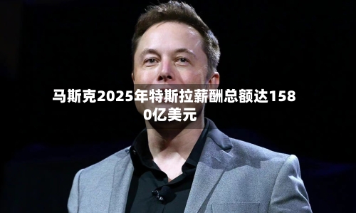 马斯克2025年特斯拉薪酬总额达1580亿美元-第1张图片