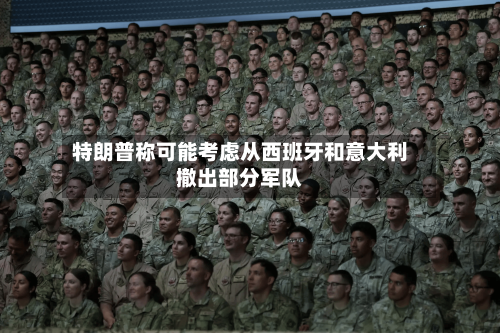 特朗普称可能考虑从西班牙和意大利撤出部分军队-第1张图片