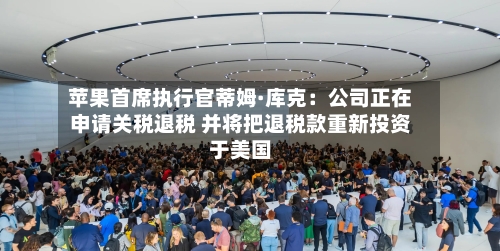 苹果首席执行官蒂姆·库克：公司正在申请关税退税 并将把退税款重新投资于美国-第2张图片
