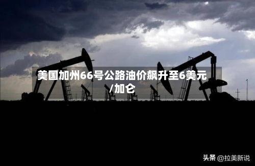 美国加州66号公路油价飙升至6美元/加仑-第1张图片