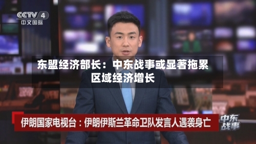 东盟经济部长：中东战事或显著拖累区域经济增长-第1张图片