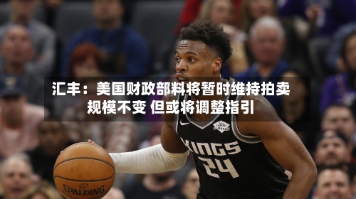 汇丰：美国财政部料将暂时维持拍卖规模不变 但或将调整指引-第1张图片