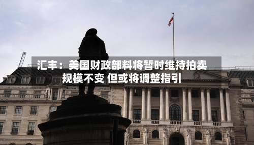 汇丰：美国财政部料将暂时维持拍卖规模不变 但或将调整指引-第3张图片
