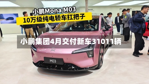 小鹏集团4月交付新车31011辆