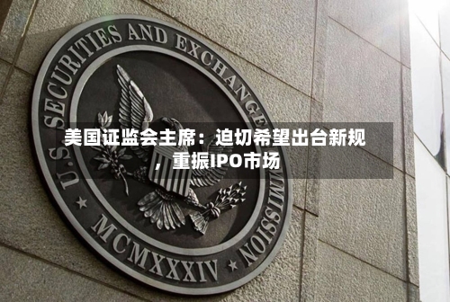 美国证监会主席：迫切希望出台新规，重振IPO市场