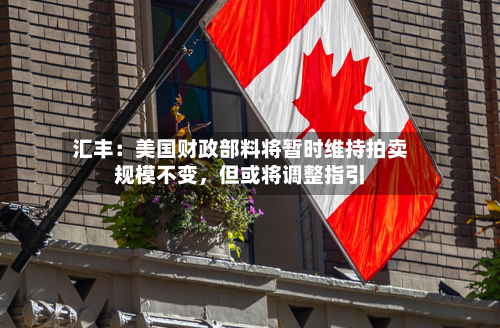 汇丰：美国财政部料将暂时维持拍卖规模不变，但或将调整指引