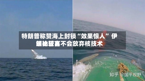特朗普称赞海上封锁“效果惊人” 伊朗比较高领袖誓言不会放弃核技术-第3张图片