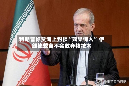 特朗普称赞海上封锁“效果惊人” 伊朗比较高领袖誓言不会放弃核技术