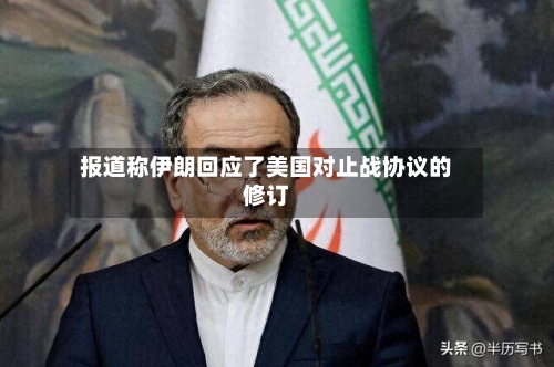 报道称伊朗回应了美国对止战协议的修订