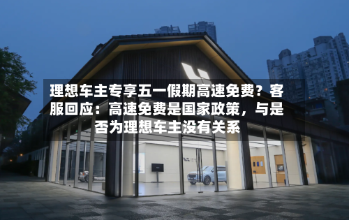 理想车主专享五一假期高速免费？客服回应：高速免费是国家政策，与是否为理想车主没有关系