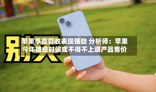 苹果季度营收表现强劲 分析师：苹果今年晚些时候或不得不上调产品售价