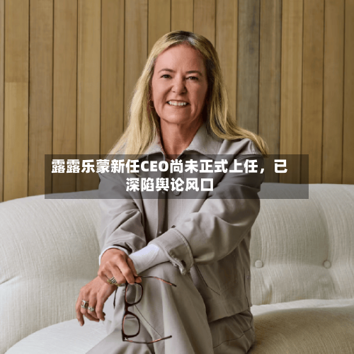 露露乐蒙新任CEO尚未正式上任，已深陷舆论风口