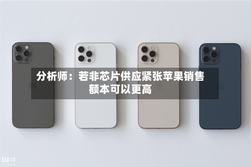 分析师：若非芯片供应紧张苹果销售额本可以更高-第2张图片