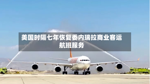 美国时隔七年恢复委内瑞拉商业客运航班服务-第2张图片