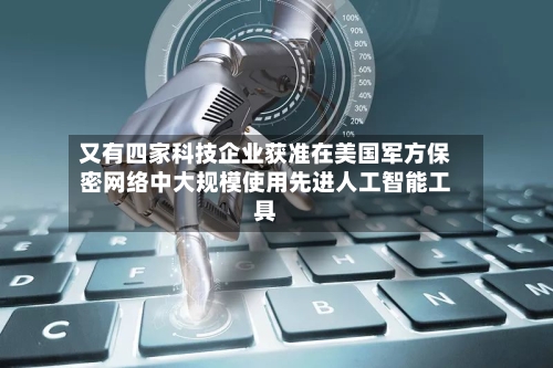又有四家科技企业获准在美国军方保密网络中大规模使用先进人工智能工具-第2张图片