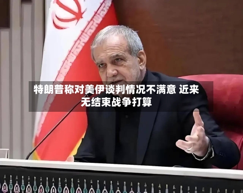 特朗普称对美伊谈判情况不满意 近来无结束战争打算-第2张图片