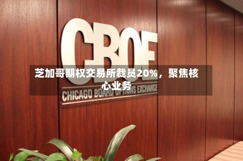 芝加哥期权交易所裁员20%，聚焦核心业务