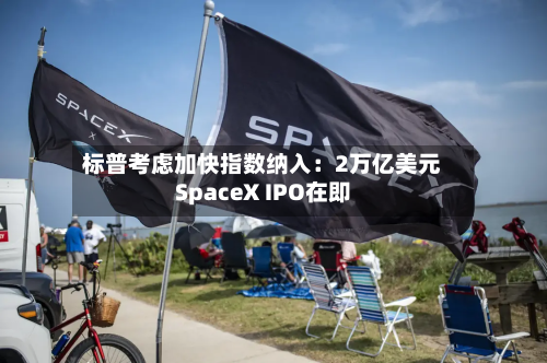 标普考虑加快指数纳入：2万亿美元SpaceX IPO在即