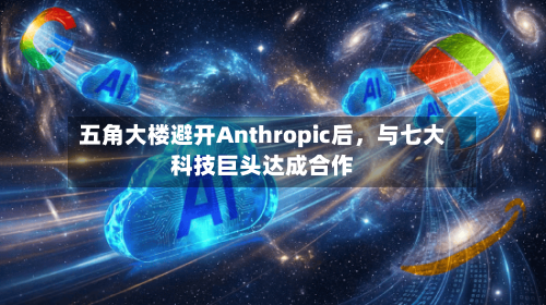 五角大楼避开Anthropic后，与七大科技巨头达成合作-第3张图片