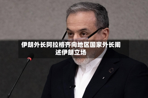 伊朗外长阿拉格齐向地区国家外长阐述伊朗立场