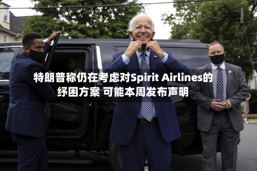 特朗普称仍在考虑对Spirit Airlines的纾困方案 可能本周发布声明
