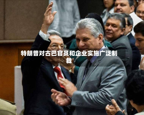 特朗普对古巴官员和企业实施广泛制裁-第3张图片