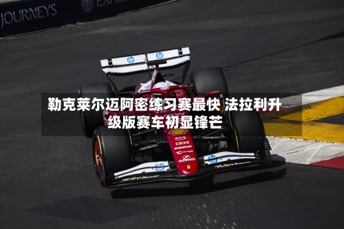 勒克莱尔迈阿密练习赛最快 法拉利升级版赛车初显锋芒