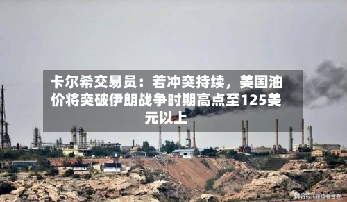 卡尔希交易员：若冲突持续，美国油价将突破伊朗战争时期高点至125美元以上-第3张图片