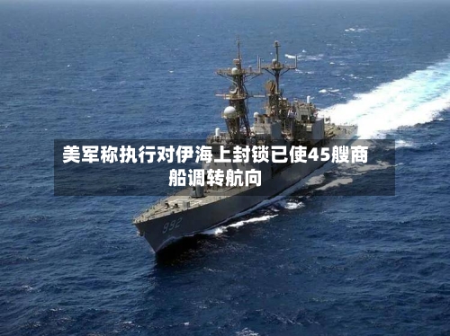 美军称执行对伊海上封锁已使45艘商船调转航向-第3张图片