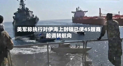 美军称执行对伊海上封锁已使45艘商船调转航向-第2张图片