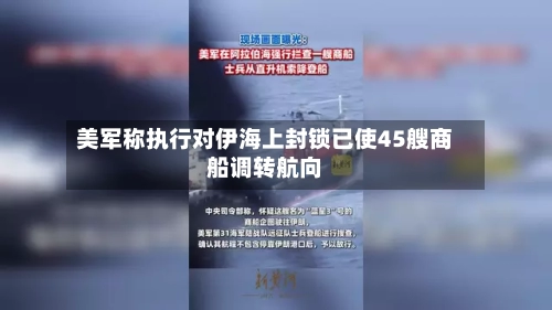 美军称执行对伊海上封锁已使45艘商船调转航向