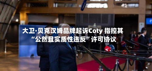 大卫·贝克汉姆品牌起诉Coty 指控其“公然且实质性违反”许可协议