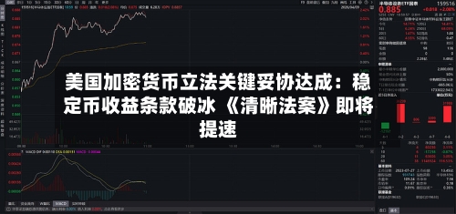 美国加密货币立法关键妥协达成：稳定币收益条款破冰 《清晰法案》即将提速