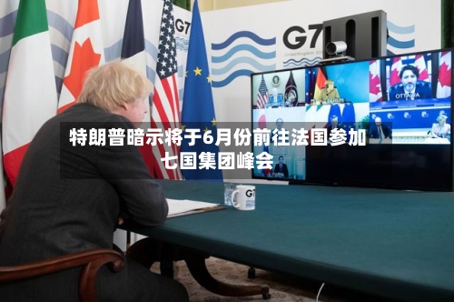 特朗普暗示将于6月份前往法国参加七国集团峰会-第2张图片