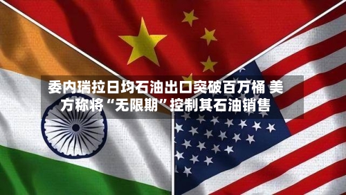 委内瑞拉日均石油出口突破百万桶 美方称将“无限期”控制其石油销售-第2张图片