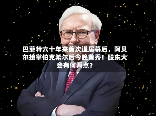 巴菲特六十年来首次退居幕后，阿贝尔接掌伯克希尔后今晚首秀！股东大会有何看点？