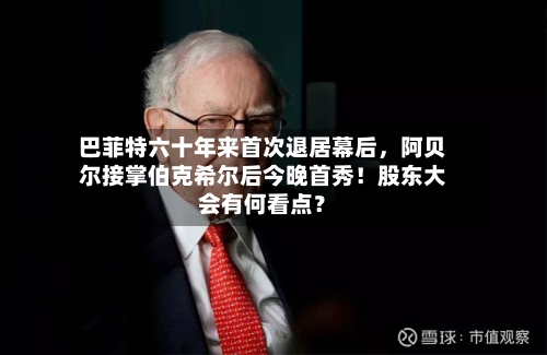 巴菲特六十年来首次退居幕后，阿贝尔接掌伯克希尔后今晚首秀！股东大会有何看点？-第2张图片