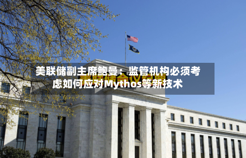 美联储副主席鲍曼：监管机构必须考虑如何应对Mythos等新技术