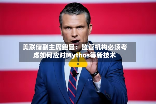 美联储副主席鲍曼：监管机构必须考虑如何应对Mythos等新技术-第2张图片