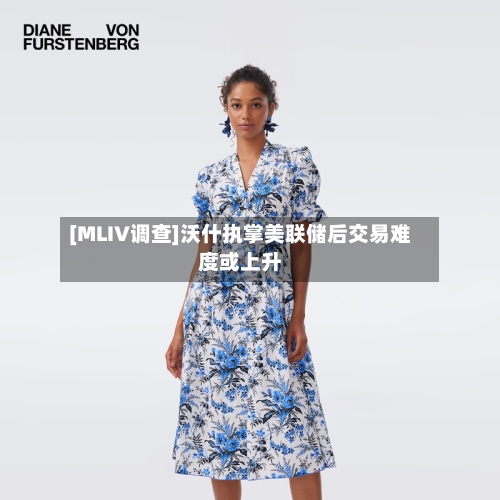 [MLIV调查]沃什执掌美联储后交易难度或上升