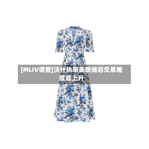 [MLIV调查]沃什执掌美联储后交易难度或上升-第3张图片