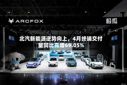 北汽新能源逆势向上，4月终端交付量同比高增69.05%