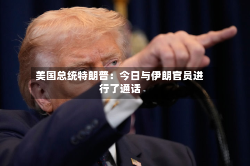 美国总统特朗普：今日与伊朗官员进行了通话-第3张图片