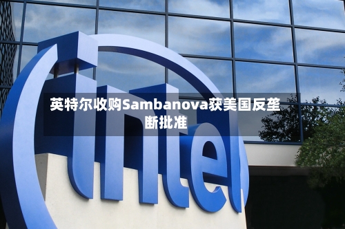 英特尔收购Sambanova获美国反垄断批准