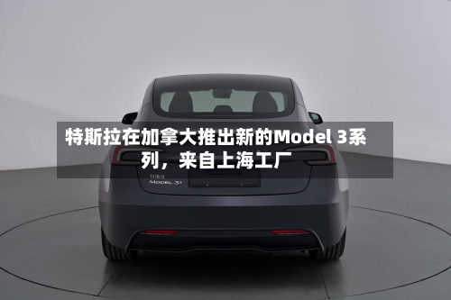特斯拉在加拿大推出新的Model 3系列，来自上海工厂