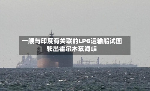 一艘与印度有关联的LPG运输船试图驶出霍尔木兹海峡-第3张图片