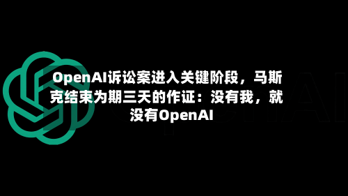 OpenAI诉讼案进入关键阶段，马斯克结束为期三天的作证：没有我，就没有OpenAI
