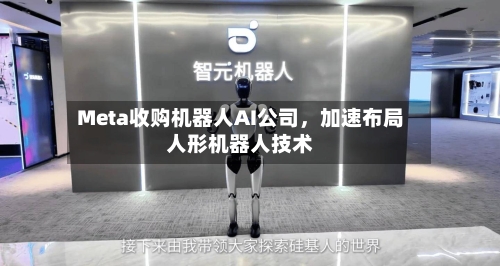Meta收购机器人AI公司，加速布局人形机器人技术-第2张图片