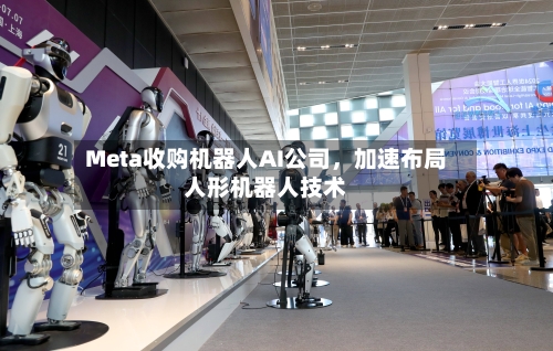 Meta收购机器人AI公司，加速布局人形机器人技术