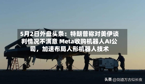 5月2日外盘头条：特朗普称对美伊谈判情况不满意 Meta收购机器人AI公司	，加速布局人形机器人技术-第2张图片